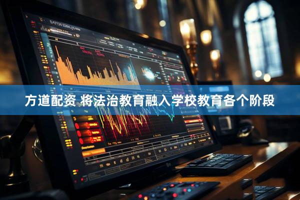 方道配资 将法治教育融入学校教育各个阶段