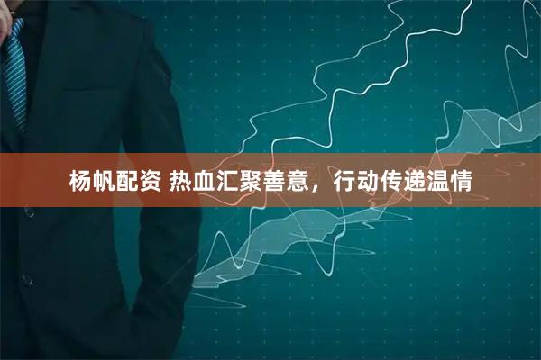 杨帆配资 热血汇聚善意，行动传递温情