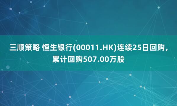 三顺策略 恒生银行(00011.HK)连续25日回购，累计回购507.00万股