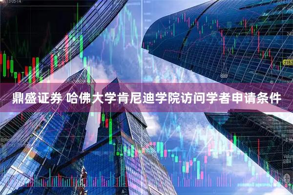 鼎盛证券 哈佛大学肯尼迪学院访问学者申请条件