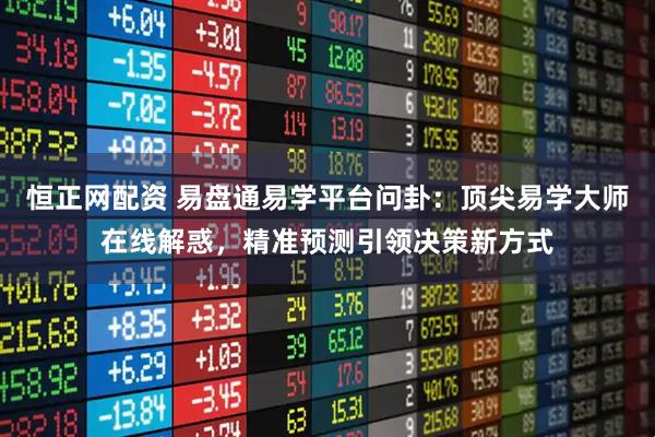 恒正网配资 易盘通易学平台问卦：顶尖易学大师在线解惑，精准预测引领决策新方式