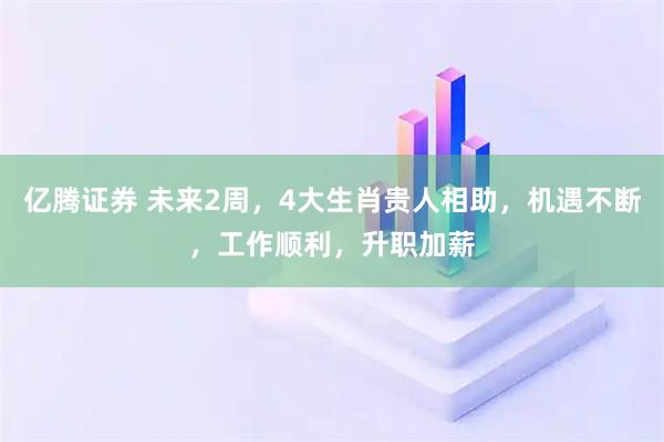 亿腾证券 未来2周，4大生肖贵人相助，机遇不断，工作顺利，升职加薪