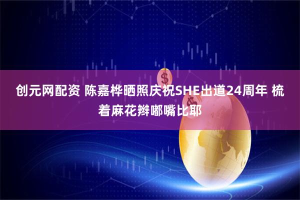 创元网配资 陈嘉桦晒照庆祝SHE出道24周年 梳着麻花辫嘟嘴比耶
