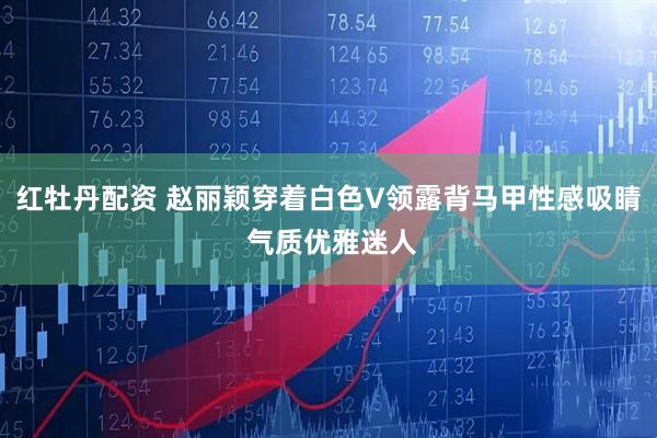 红牡丹配资 赵丽颖穿着白色V领露背马甲性感吸睛 气质优雅迷人