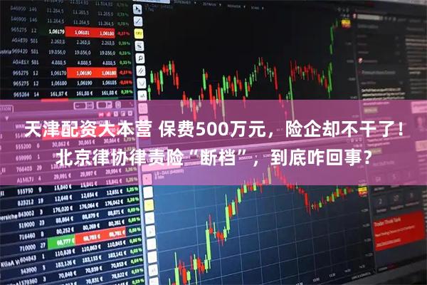 天津配资大本营 保费500万元，险企却不干了！北京律协律责险“断档”，到底咋回事？
