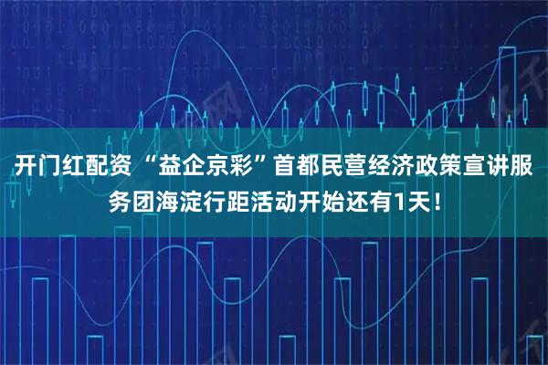开门红配资 “益企京彩”首都民营经济政策宣讲服务团海淀行距活动开始还有1天！