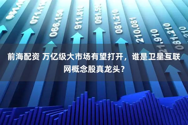 前海配资 万亿级大市场有望打开，谁是卫星互联网概念股真龙头？