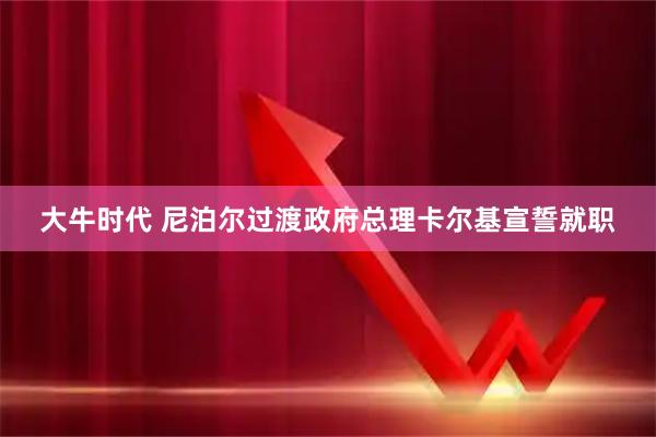 大牛时代 尼泊尔过渡政府总理卡尔基宣誓就职
