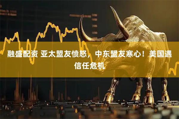 融盛配资 亚太盟友愤怒，中东盟友寒心！美国遇信任危机