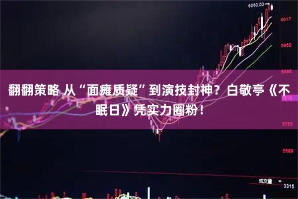 翻翻策略 从“面瘫质疑”到演技封神？白敬亭《不眠日》凭实力圈粉！