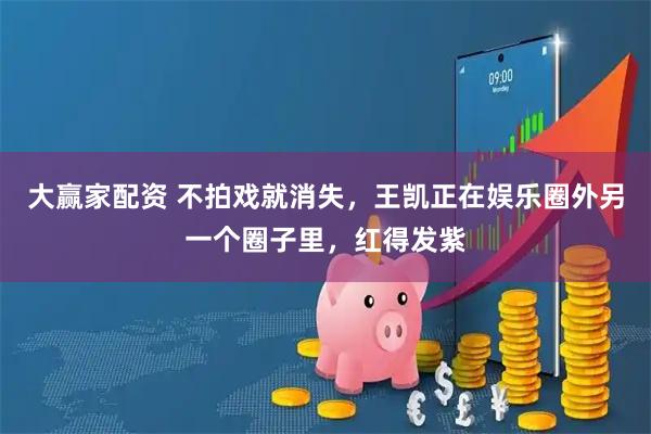 大赢家配资 不拍戏就消失，王凯正在娱乐圈外另一个圈子里，红得发紫