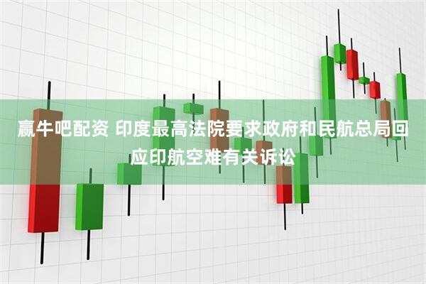 赢牛吧配资 印度最高法院要求政府和民航总局回应印航空难有关诉讼