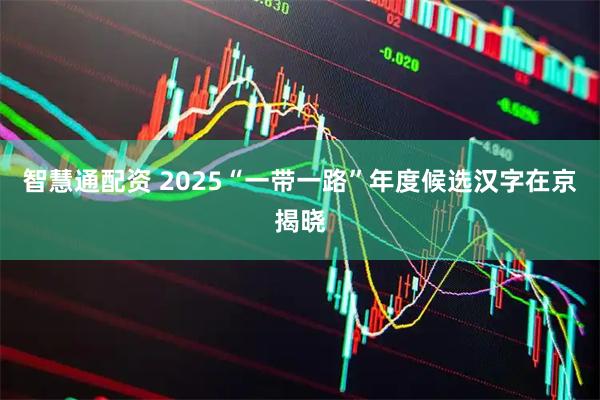 智慧通配资 2025“一带一路”年度候选汉字在京揭晓