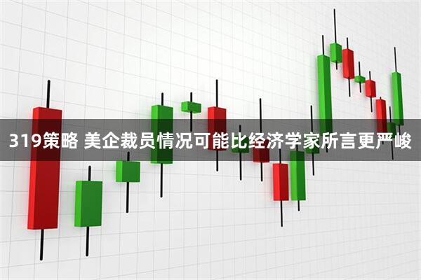 319策略 美企裁员情况可能比经济学家所言更严峻