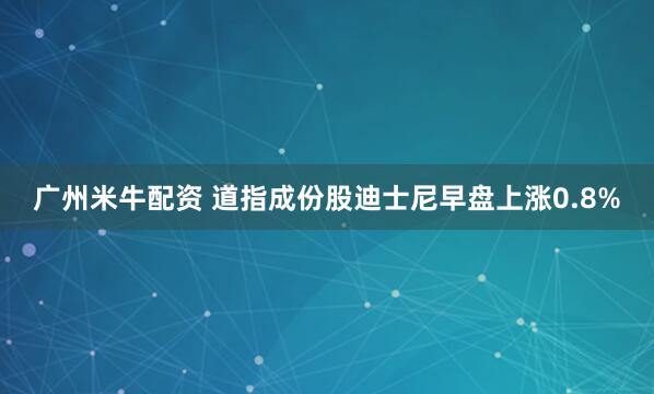 广州米牛配资 道指成份股迪士尼早盘上涨0.8%