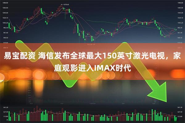 易宝配资 海信发布全球最大150英寸激光电视，家庭观影进入IMAX时代