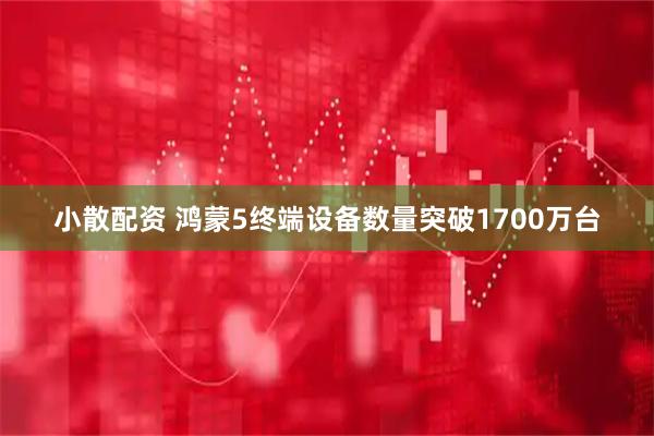 小散配资 鸿蒙5终端设备数量突破1700万台
