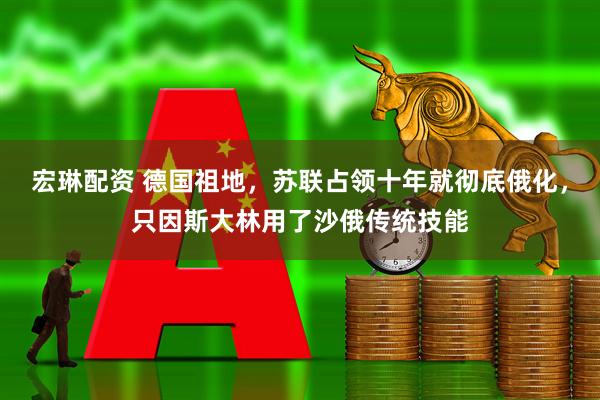 宏琳配资 德国祖地，苏联占领十年就彻底俄化，只因斯大林用了沙俄传统技能