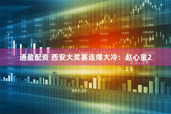 通盈配资 西安大奖赛连爆大冷：赵心童2