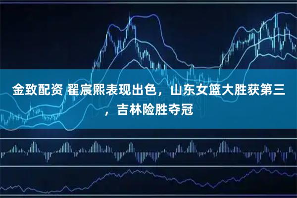 金致配资 翟宸熙表现出色，山东女篮大胜获第三，吉林险胜夺冠