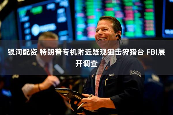 银河配资 特朗普专机附近疑现狙击狩猎台 FBI展开调查
