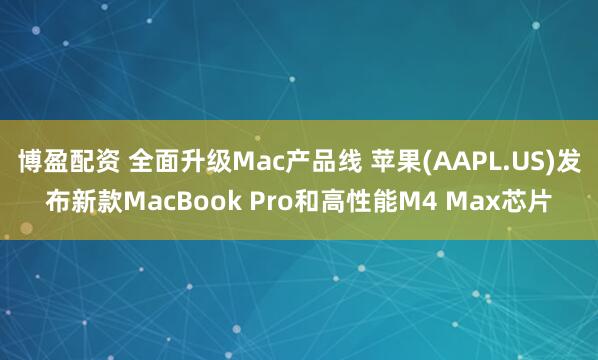 博盈配资 全面升级Mac产品线 苹果(AAPL.US)发布新款MacBook Pro和高性能M4 Max芯片
