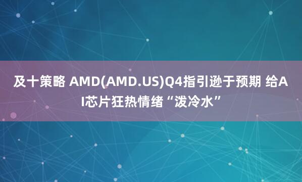 及十策略 AMD(AMD.US)Q4指引逊于预期 给AI芯片狂热情绪“泼冷水”