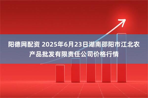 阳德网配资 2025年6月23日湖南邵阳市江北农产品批发有限责任公司价格行情