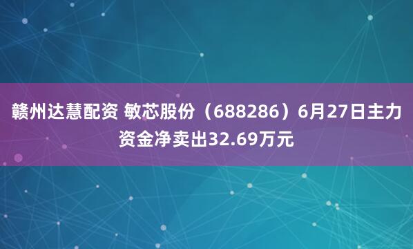 赣州达慧配资 敏芯股份（688286）6月27日主力资金净卖出32.69万元