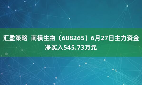 汇盈策略  南模生物（688265）6月27日主力资金净买入545.73万元