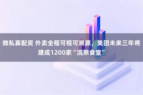 微私寡配资 外卖全程可视可溯源，美团未来三年将建成1200家“浣熊食堂”