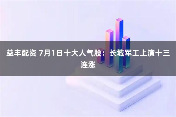 益丰配资 7月1日十大人气股：长城军工上演十三连涨