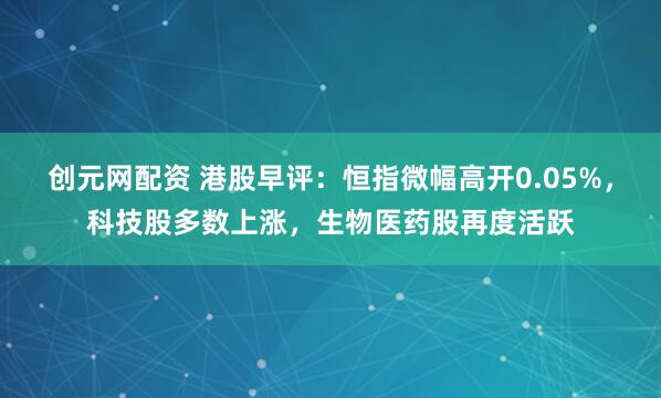 创元网配资 港股早评：恒指微幅高开0.05%，科技股多数上涨，生物医药股再度活跃
