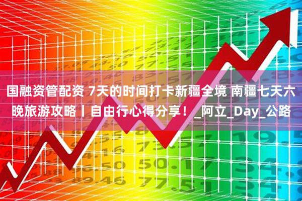 国融资管配资 7天的时间打卡新疆全境 南疆七天六晚旅游攻略丨自由行心得分享！_阿立_Day_公路