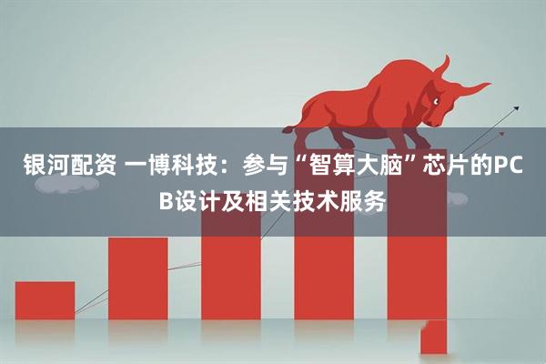 银河配资 一博科技：参与“智算大脑”芯片的PCB设计及相关技术服务