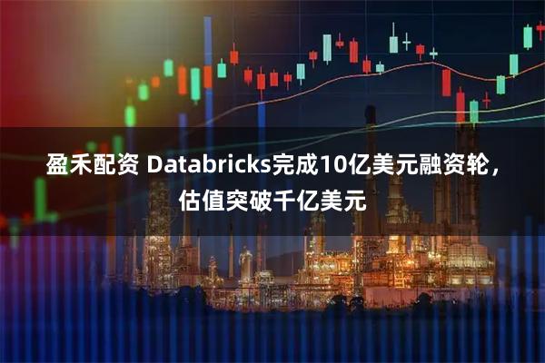 盈禾配资 Databricks完成10亿美元融资轮，估值突破千亿美元