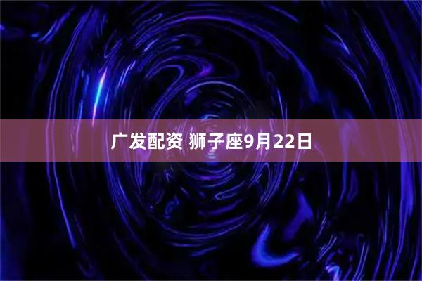 广发配资 狮子座9月22日