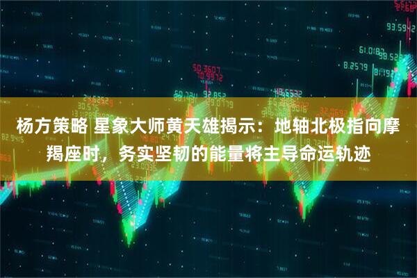 杨方策略 星象大师黄天雄揭示：地轴北极指向摩羯座时，务实坚韧的能量将主导命运轨迹