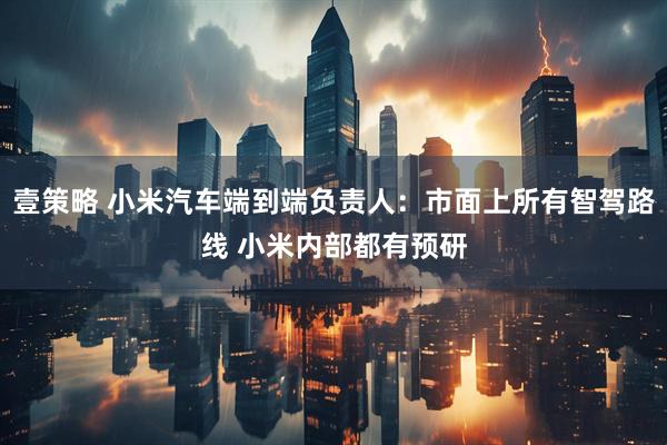 壹策略 小米汽车端到端负责人：市面上所有智驾路线 小米内部都有预研