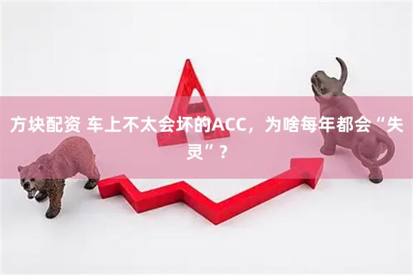 方块配资 车上不太会坏的ACC，为啥每年都会“失灵”？