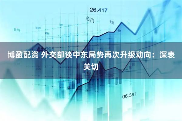 博盈配资 外交部谈中东局势再次升级动向：深表关切