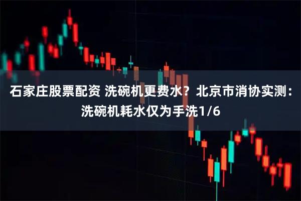 石家庄股票配资 洗碗机更费水？北京市消协实测：洗碗机耗水仅为手洗1/6